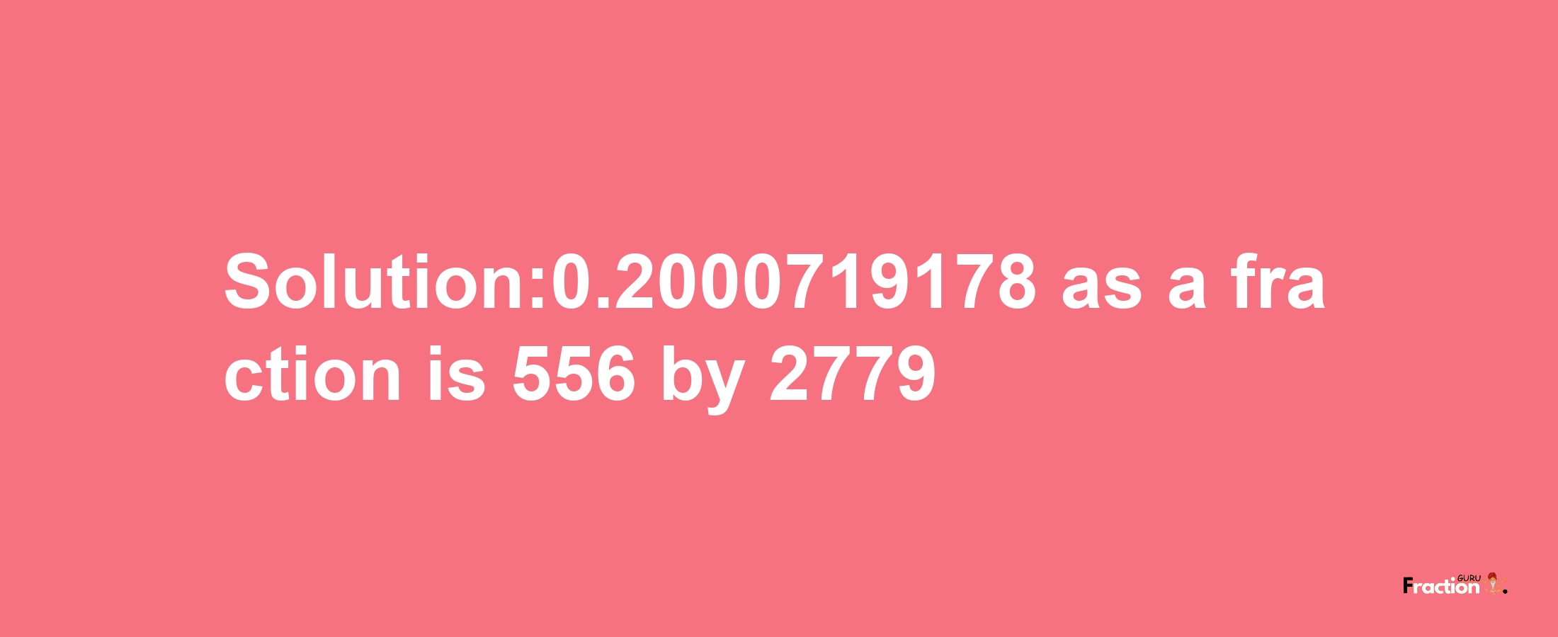 Solution:0.2000719178 as a fraction is 556/2779