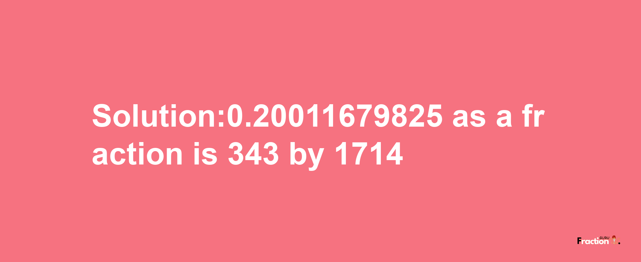 Solution:0.20011679825 as a fraction is 343/1714