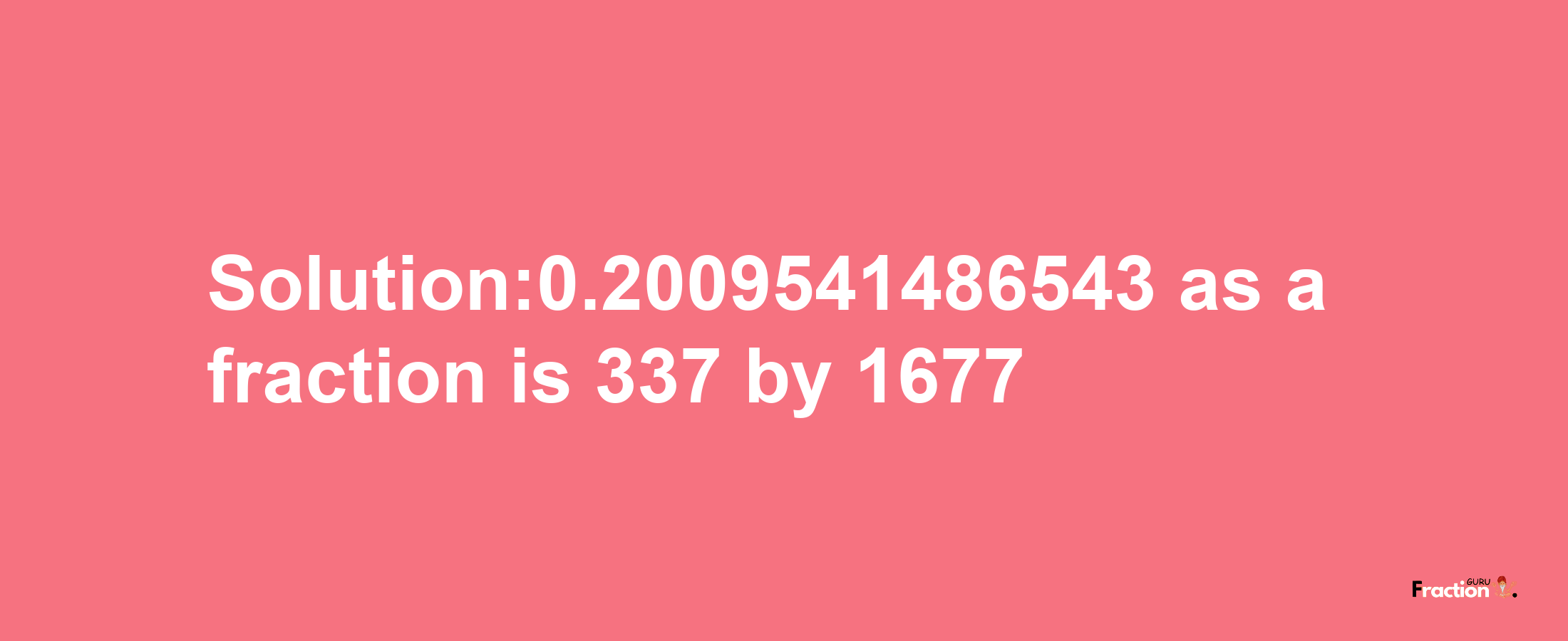 Solution:0.2009541486543 as a fraction is 337/1677