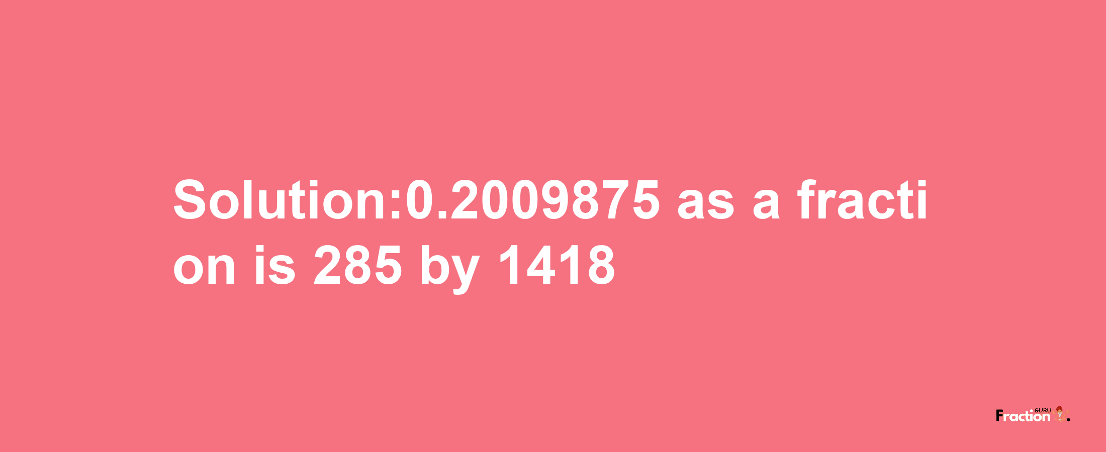 Solution:0.2009875 as a fraction is 285/1418