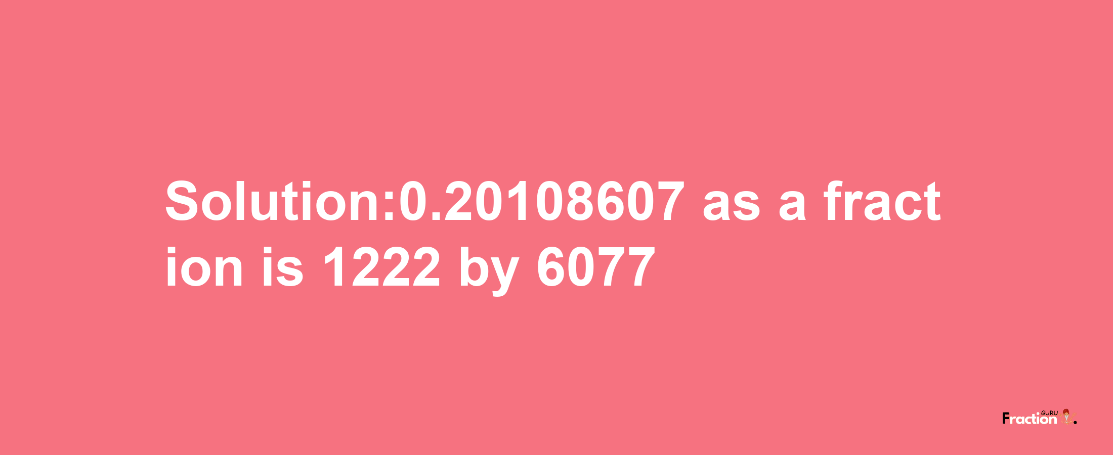 Solution:0.20108607 as a fraction is 1222/6077