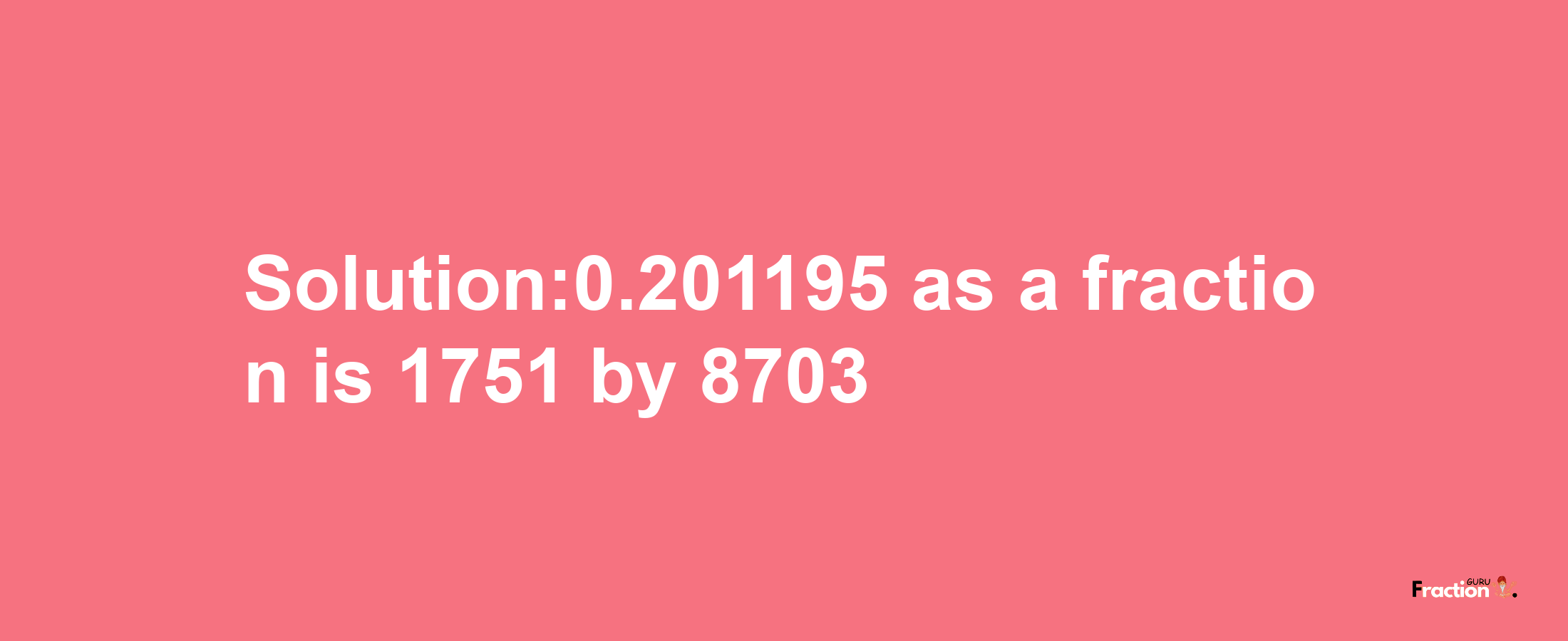 Solution:0.201195 as a fraction is 1751/8703