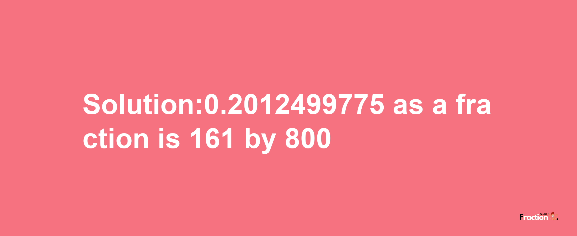 Solution:0.2012499775 as a fraction is 161/800