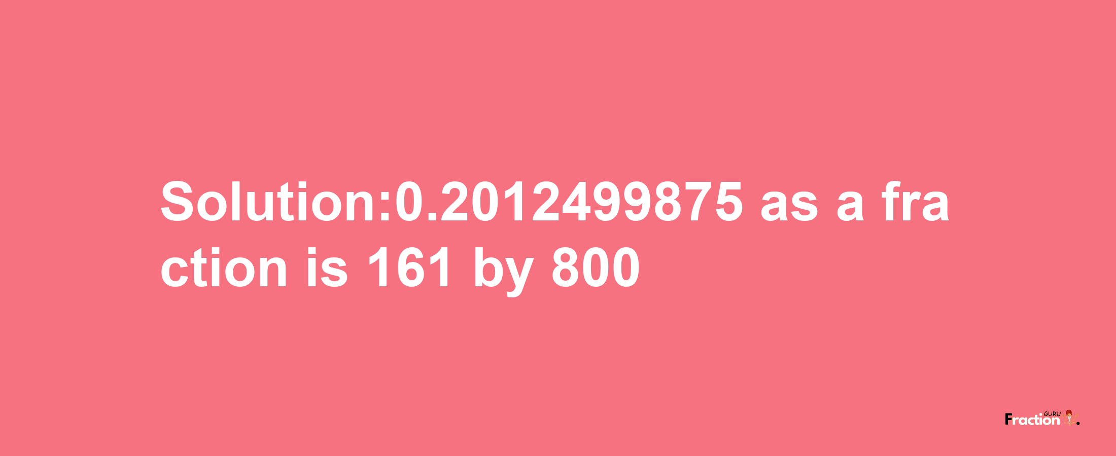 Solution:0.2012499875 as a fraction is 161/800