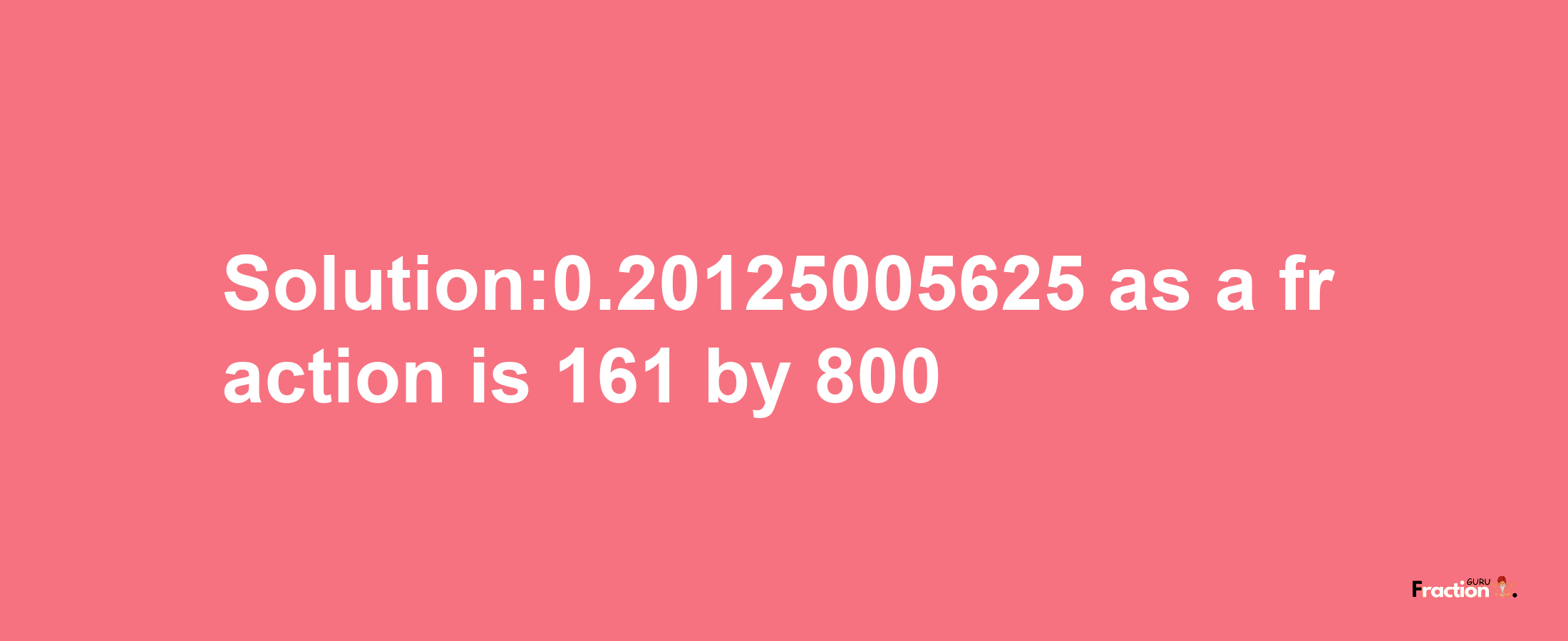 Solution:0.20125005625 as a fraction is 161/800