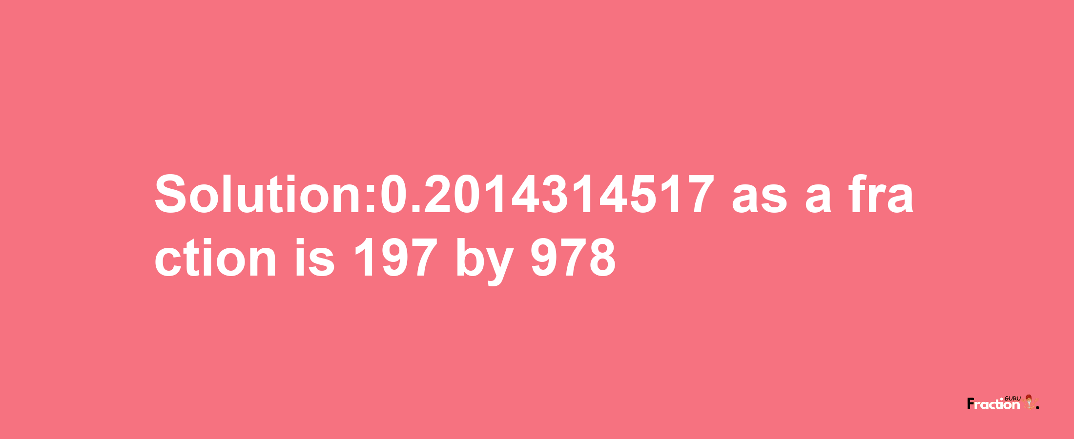 Solution:0.2014314517 as a fraction is 197/978