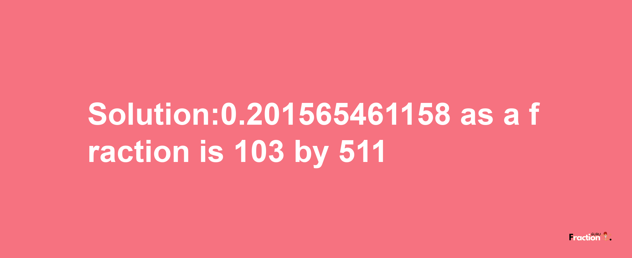 Solution:0.201565461158 as a fraction is 103/511