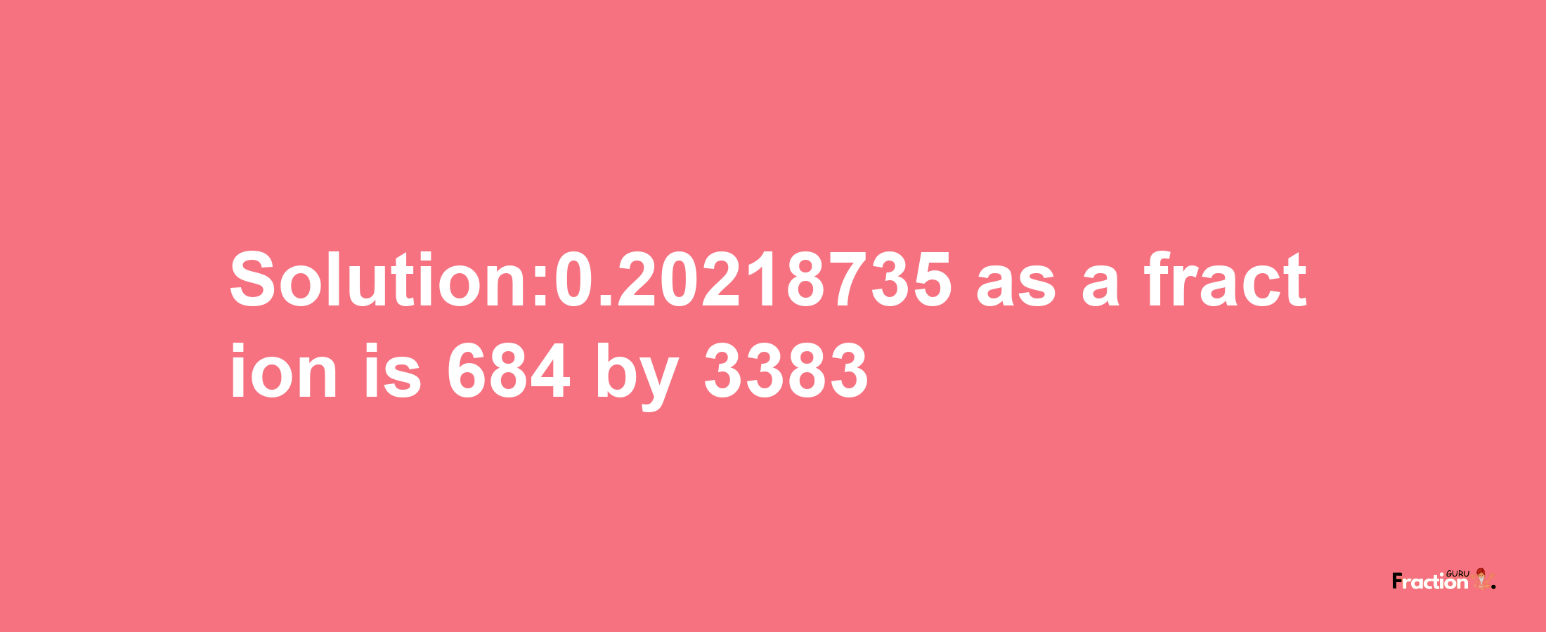 Solution:0.20218735 as a fraction is 684/3383