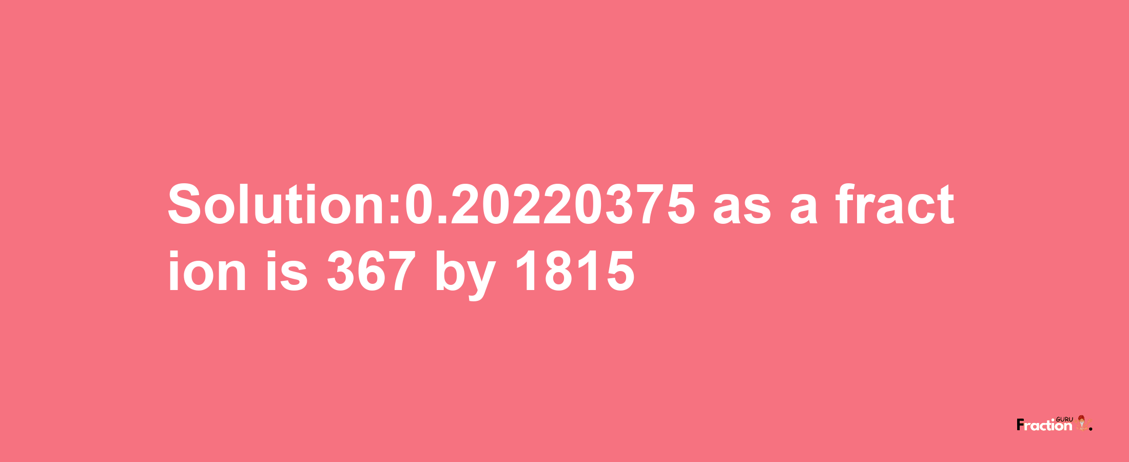 Solution:0.20220375 as a fraction is 367/1815