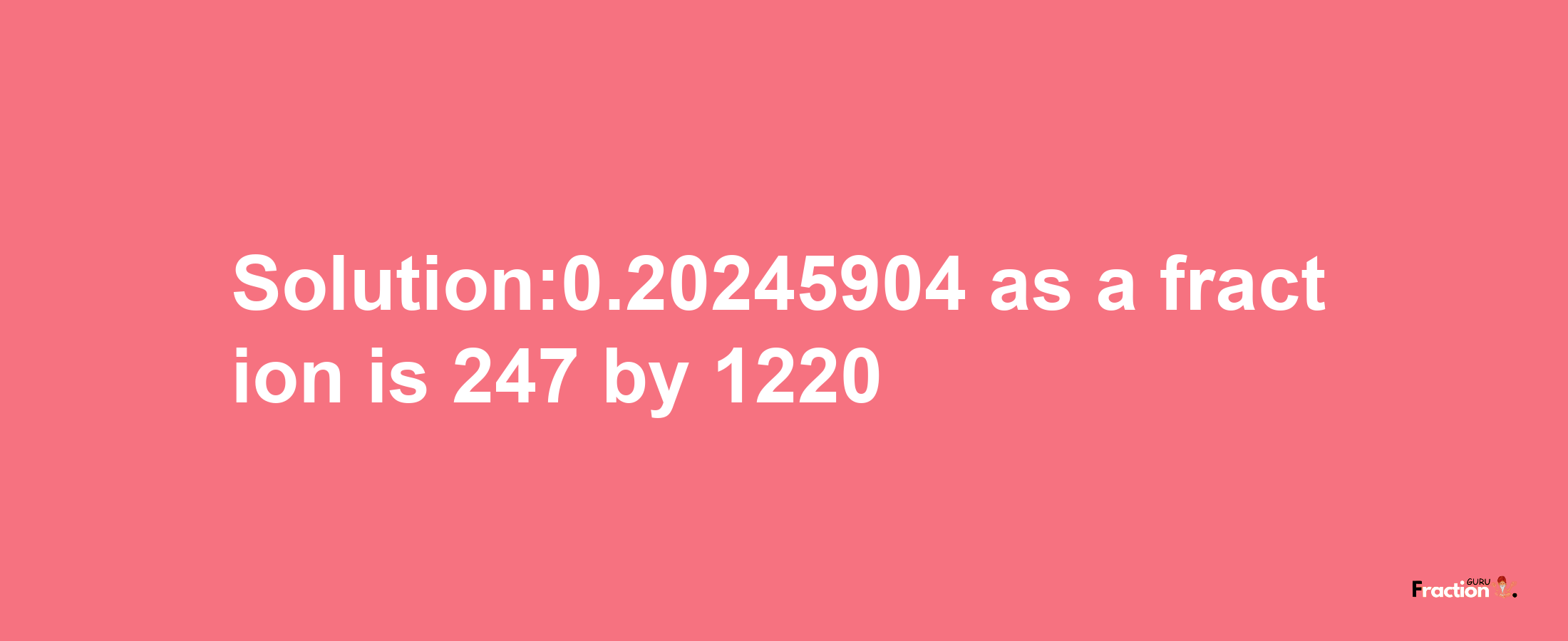 Solution:0.20245904 as a fraction is 247/1220