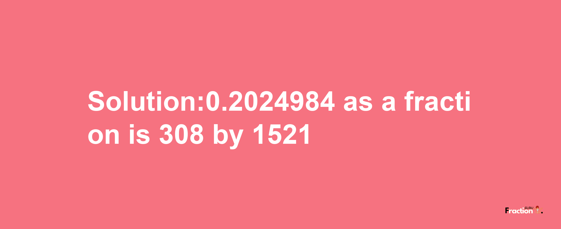 Solution:0.2024984 as a fraction is 308/1521