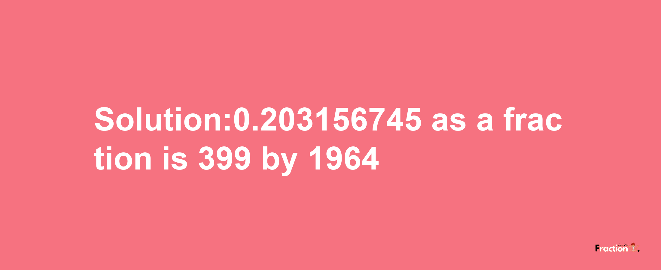 Solution:0.203156745 as a fraction is 399/1964