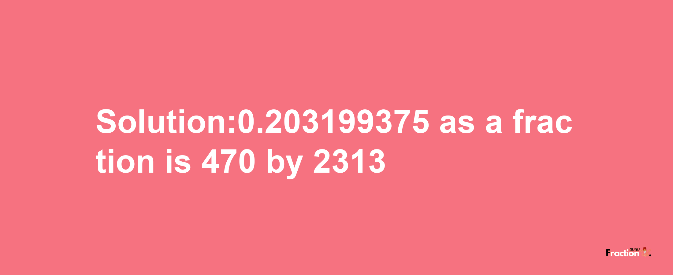 Solution:0.203199375 as a fraction is 470/2313