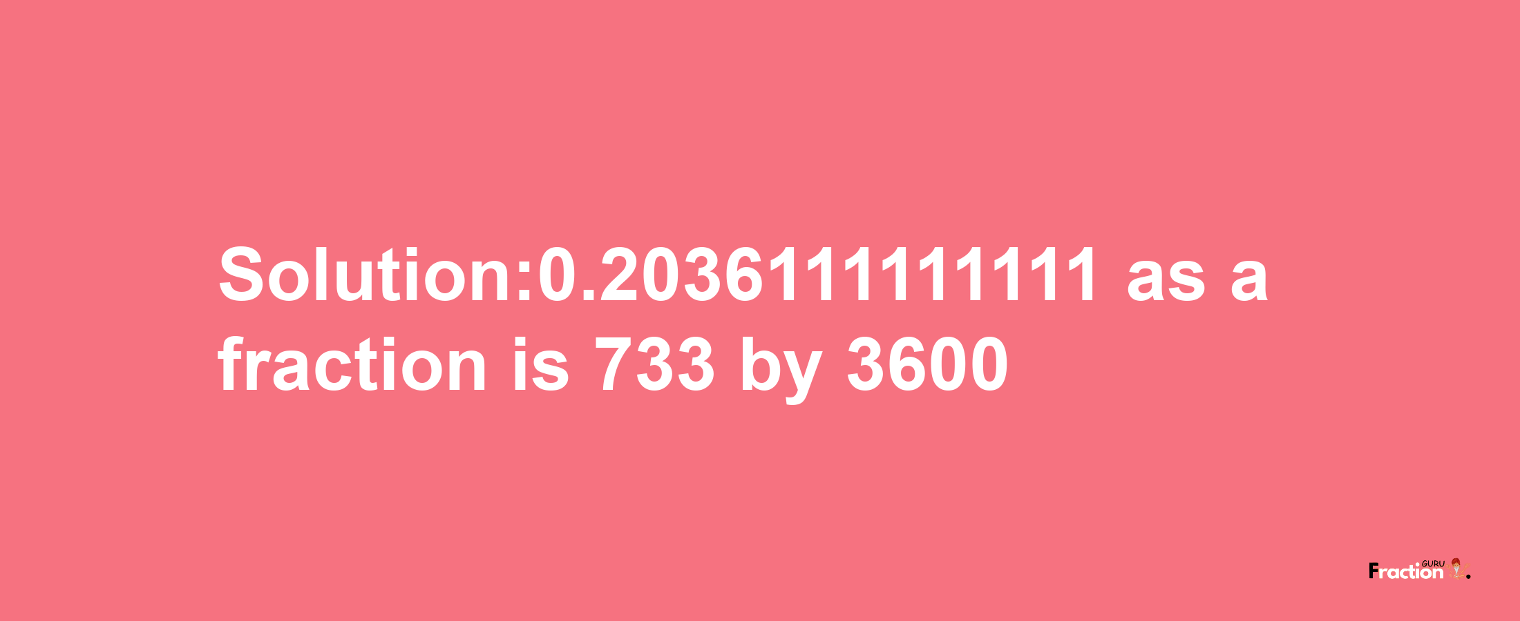 Solution:0.2036111111111 as a fraction is 733/3600