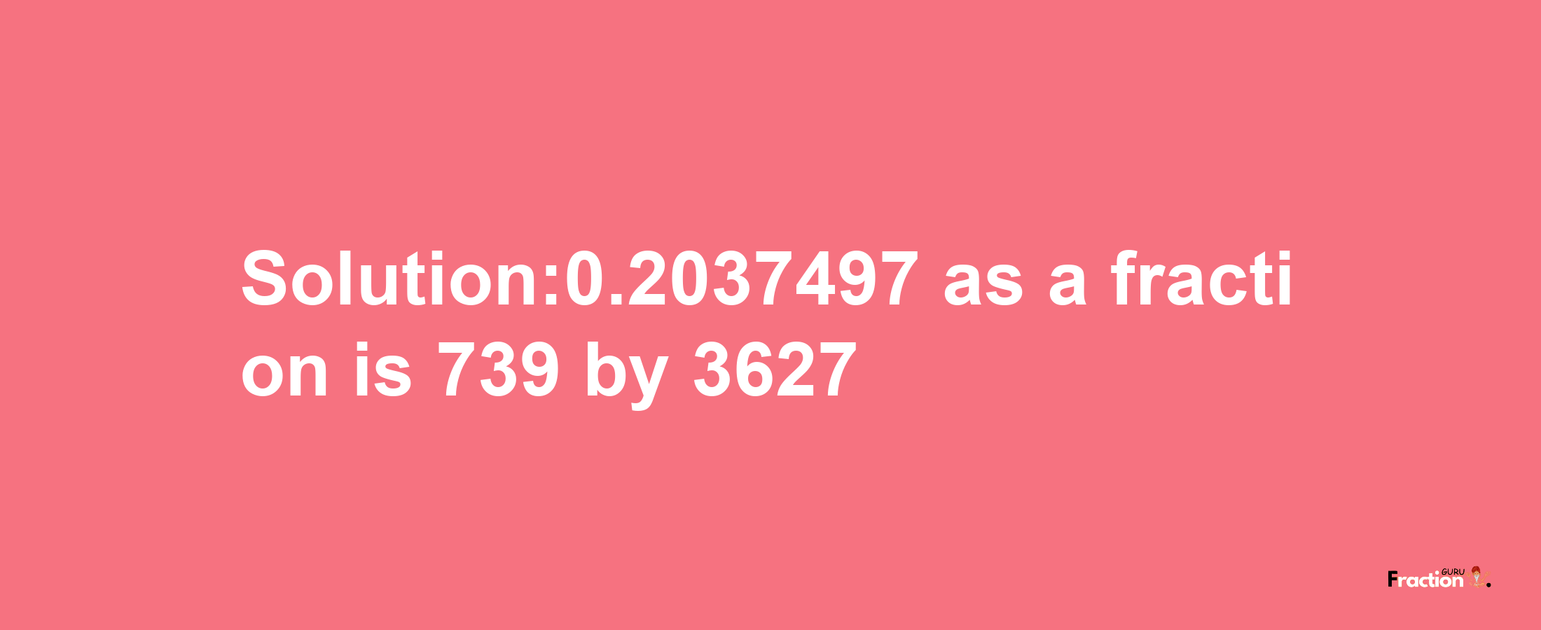 Solution:0.2037497 as a fraction is 739/3627