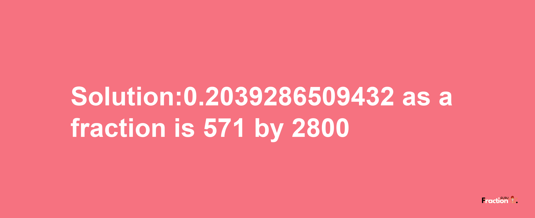 Solution:0.2039286509432 as a fraction is 571/2800