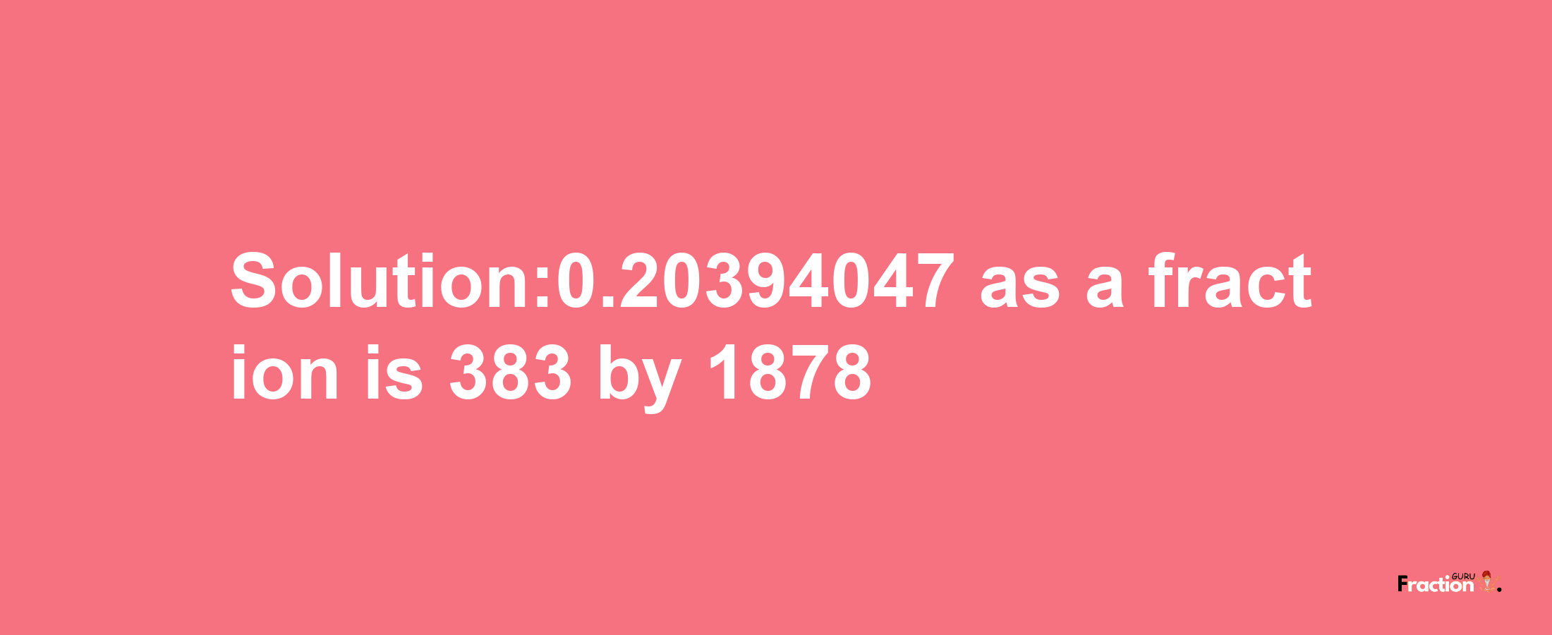 Solution:0.20394047 as a fraction is 383/1878