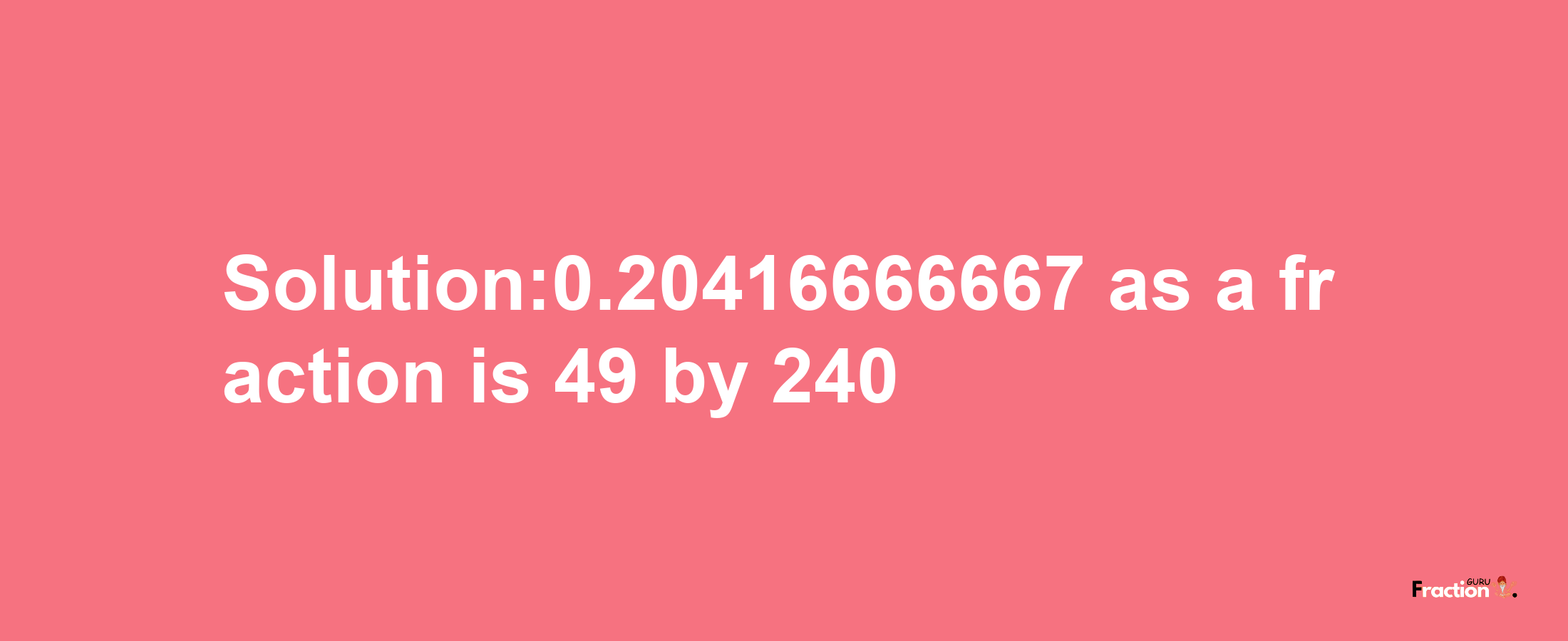 Solution:0.20416666667 as a fraction is 49/240