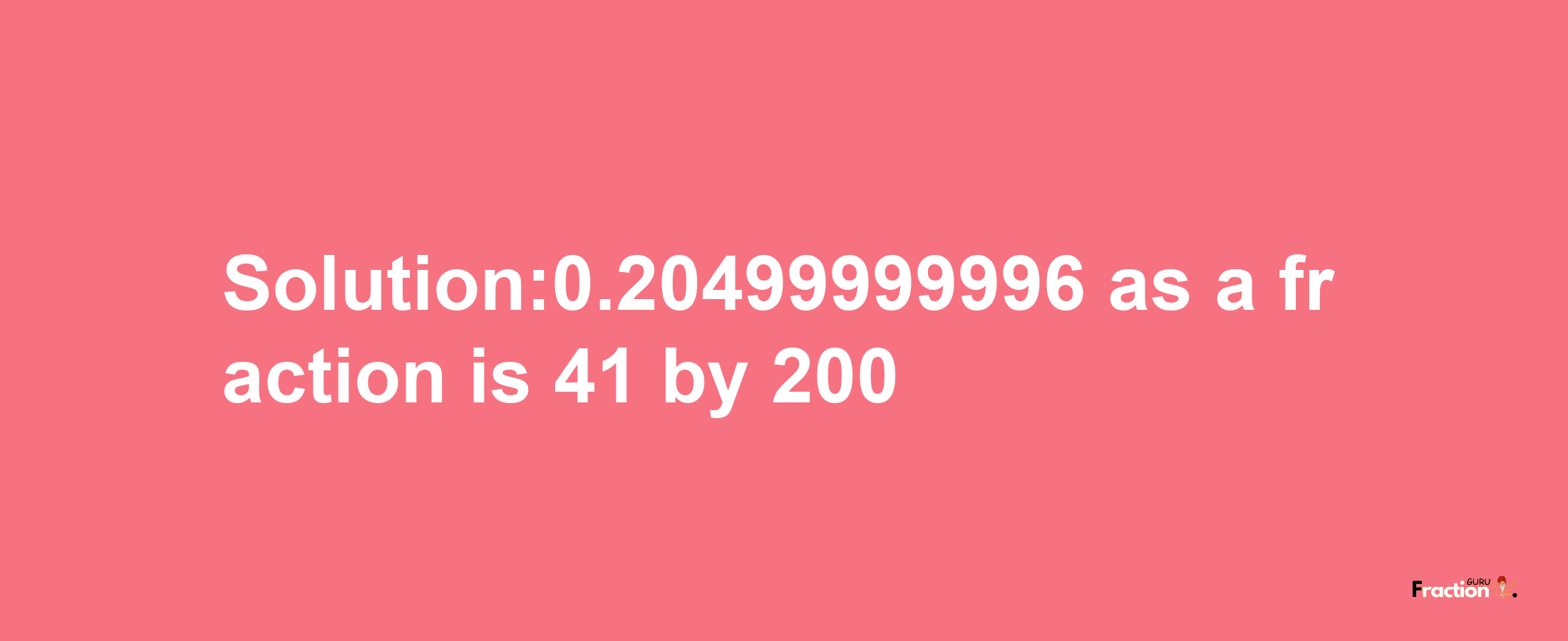 Solution:0.20499999996 as a fraction is 41/200