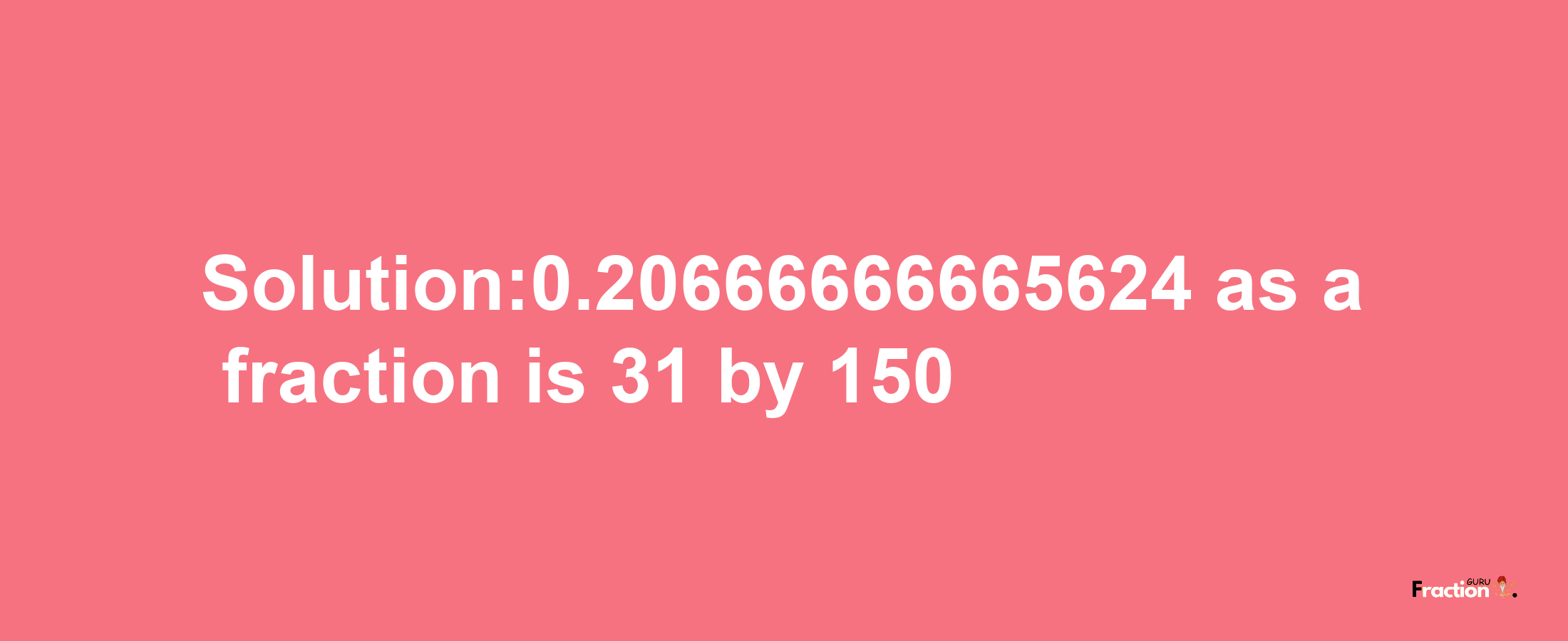 Solution:0.20666666665624 as a fraction is 31/150