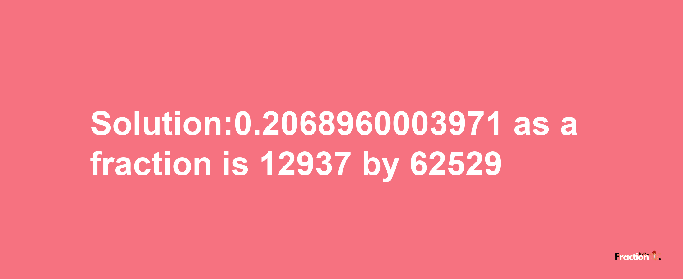 Solution:0.2068960003971 as a fraction is 12937/62529