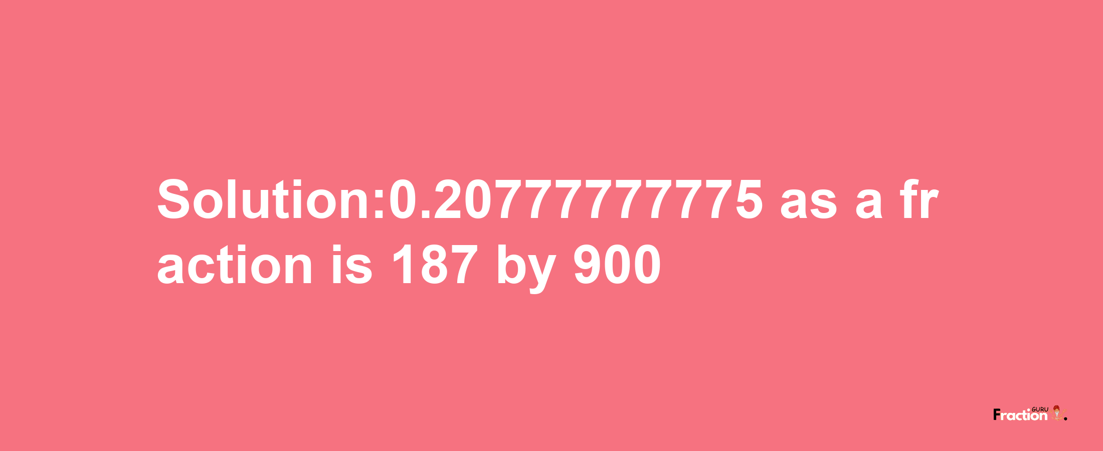 Solution:0.20777777775 as a fraction is 187/900