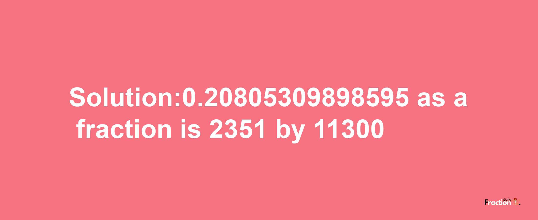 Solution:0.20805309898595 as a fraction is 2351/11300