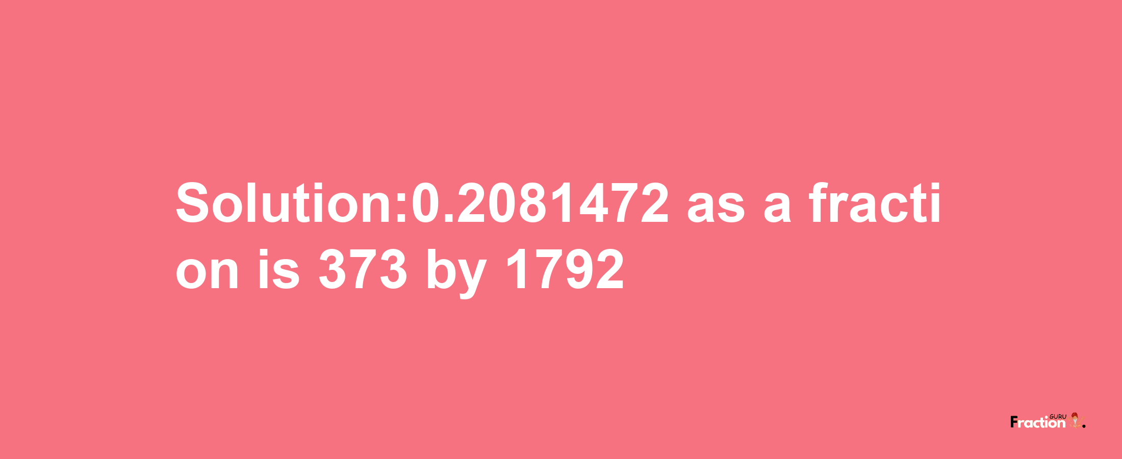 Solution:0.2081472 as a fraction is 373/1792