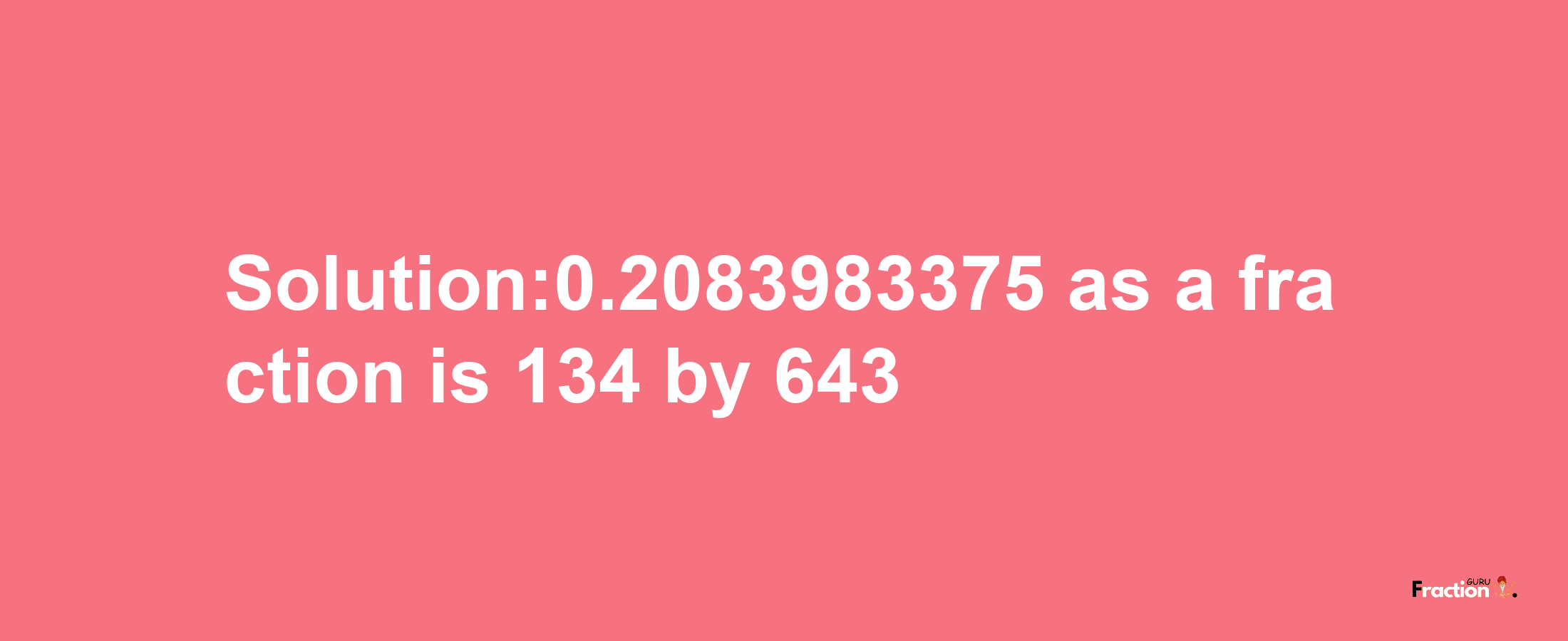 Solution:0.2083983375 as a fraction is 134/643