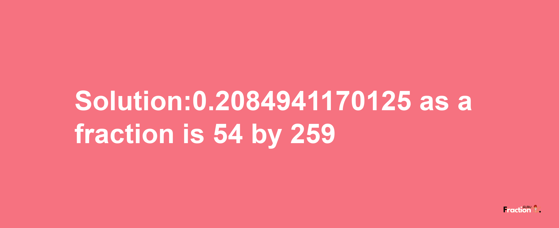 Solution:0.2084941170125 as a fraction is 54/259