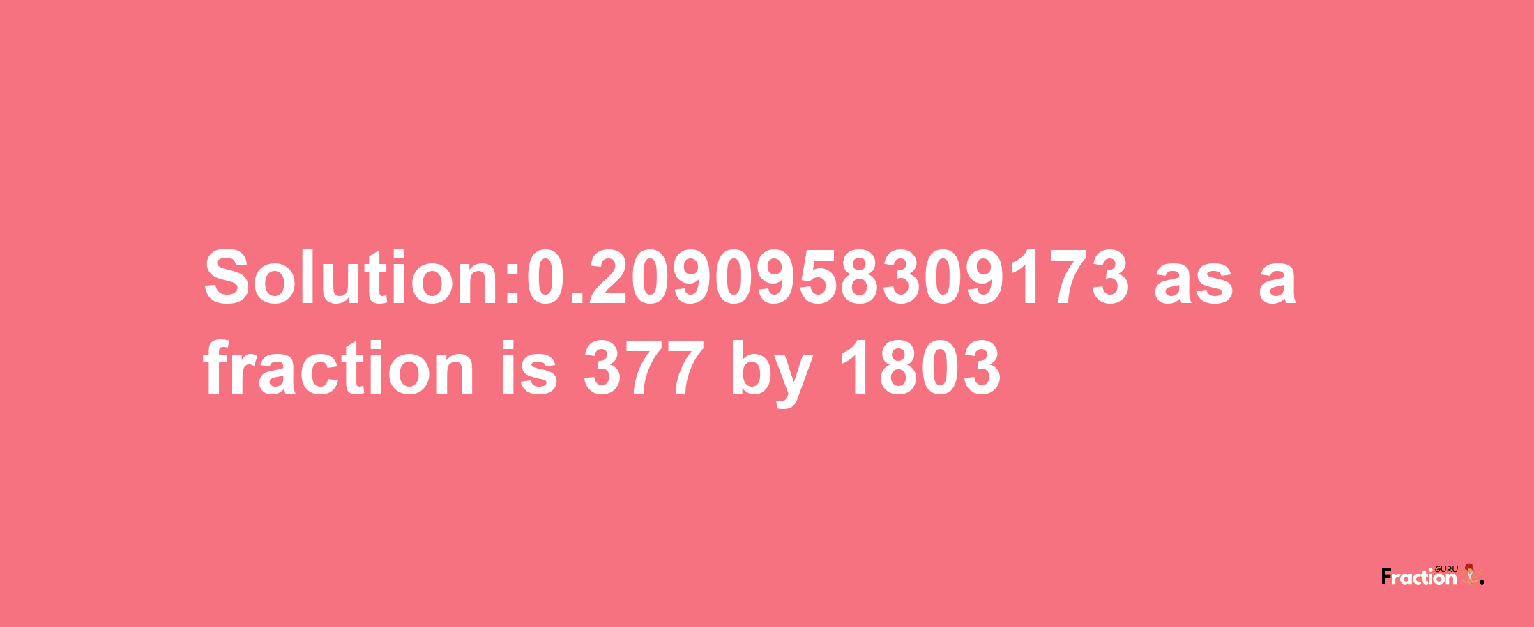 Solution:0.2090958309173 as a fraction is 377/1803