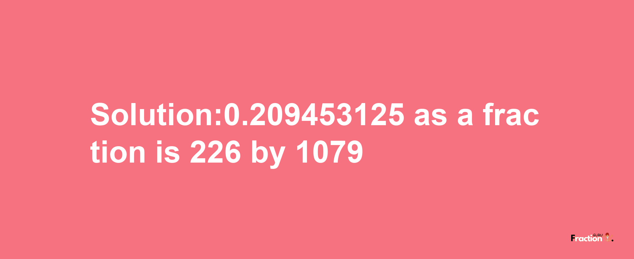 Solution:0.209453125 as a fraction is 226/1079