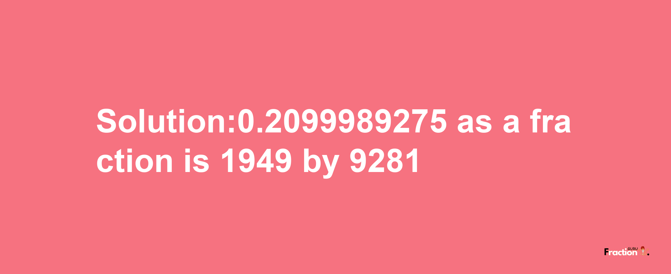 Solution:0.2099989275 as a fraction is 1949/9281