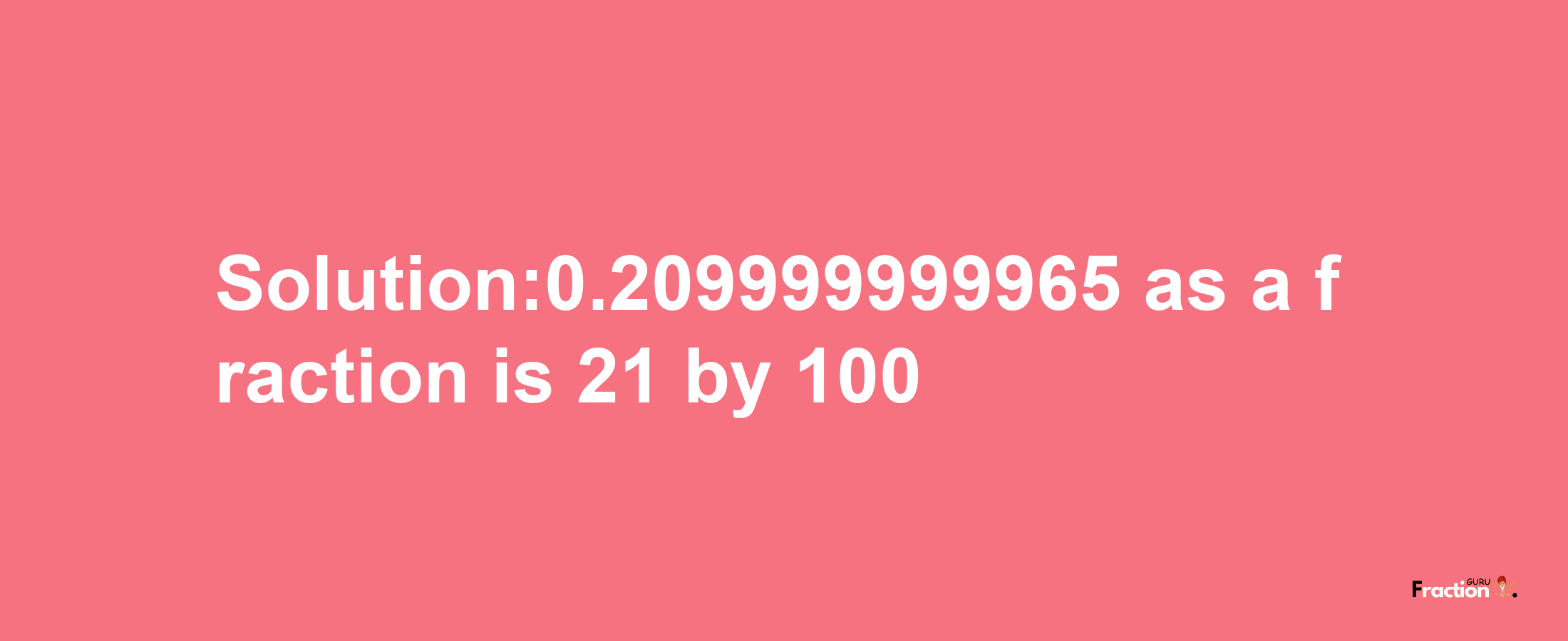 Solution:0.209999999965 as a fraction is 21/100