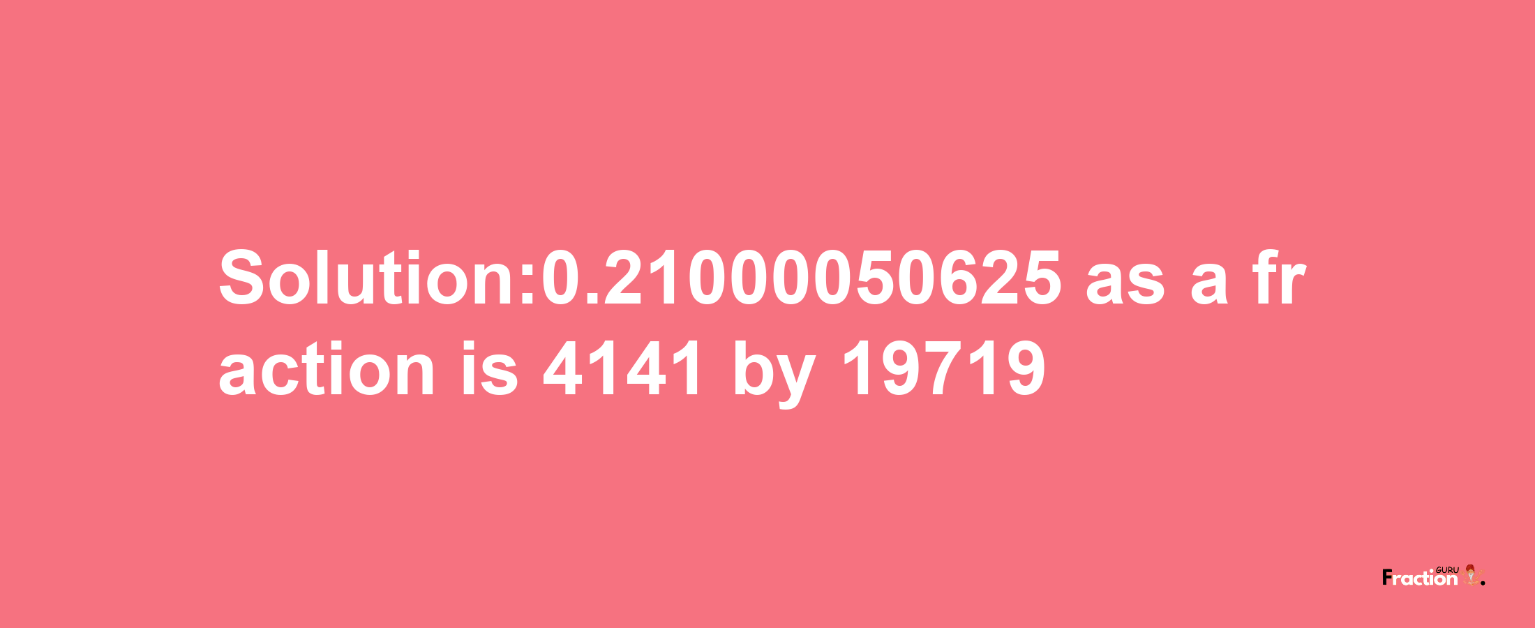 Solution:0.21000050625 as a fraction is 4141/19719