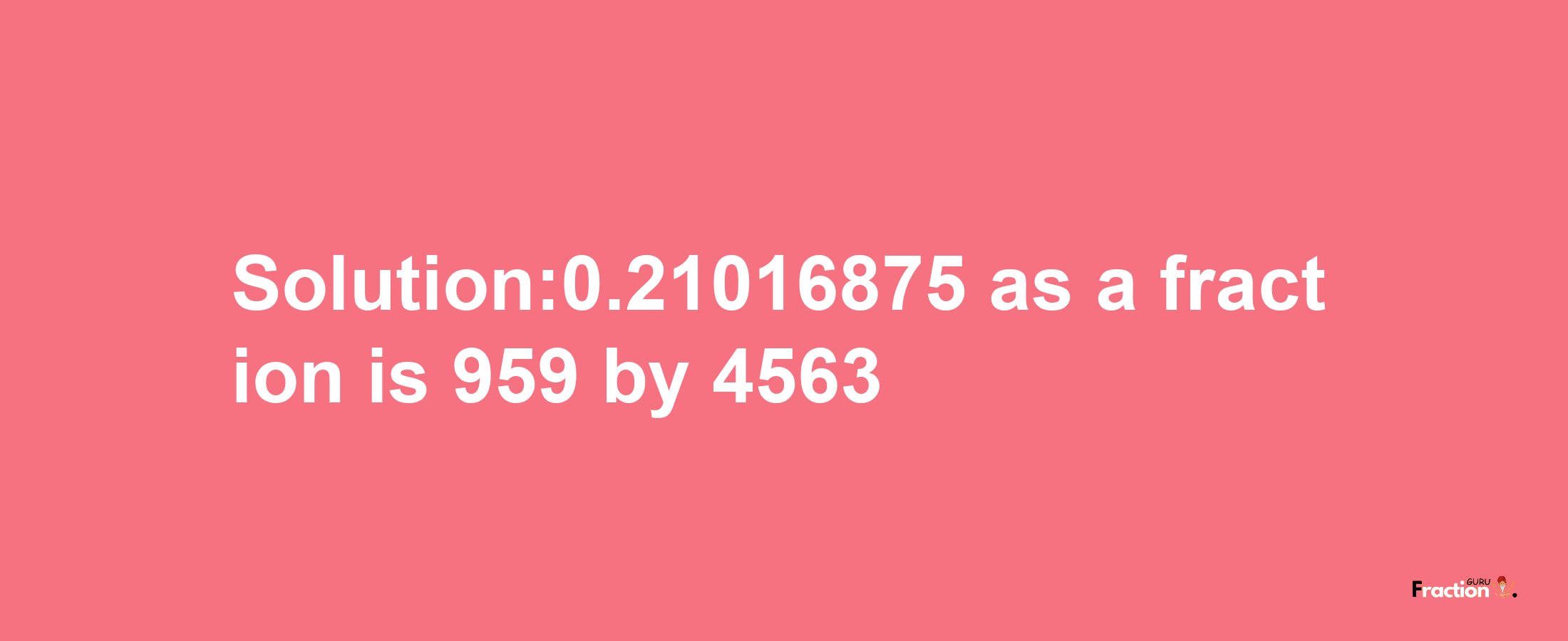 Solution:0.21016875 as a fraction is 959/4563