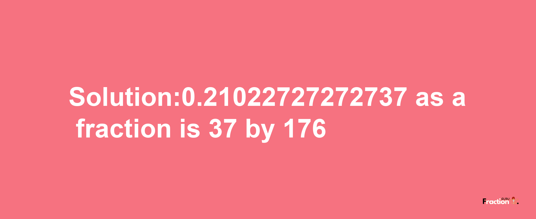 Solution:0.21022727272737 as a fraction is 37/176