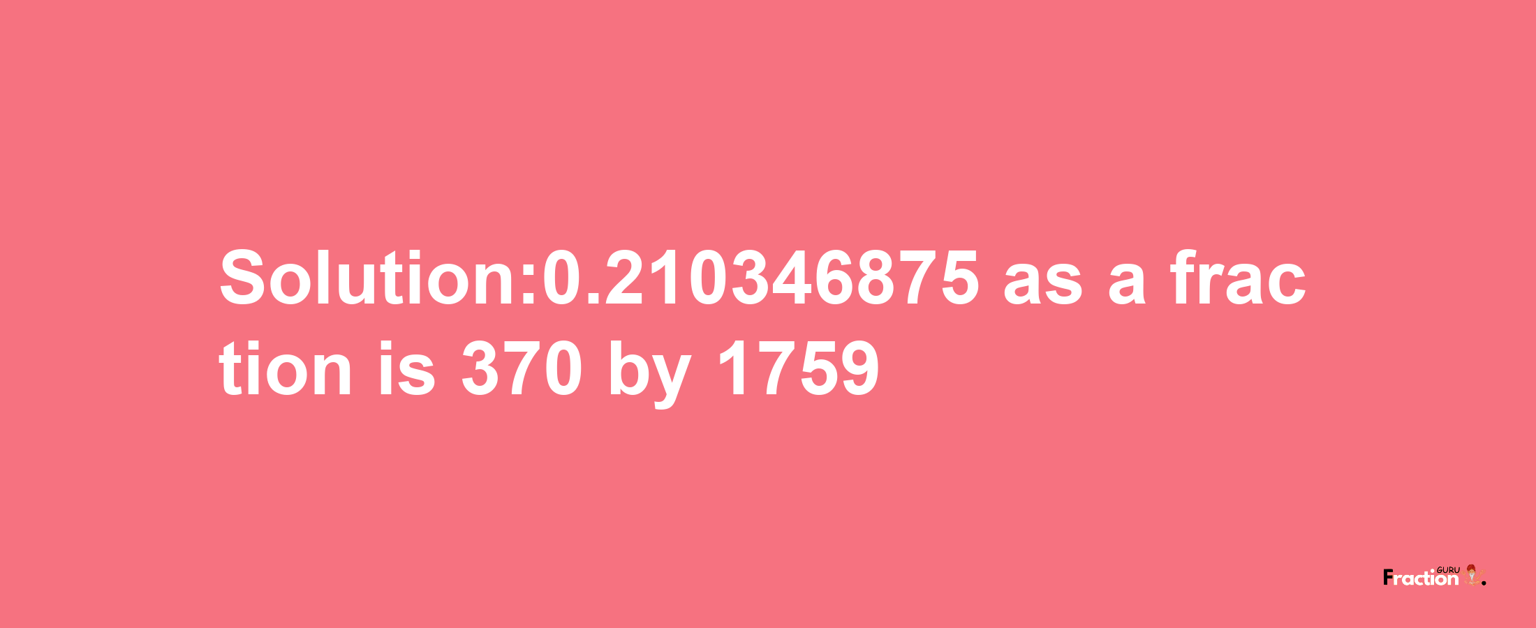 Solution:0.210346875 as a fraction is 370/1759