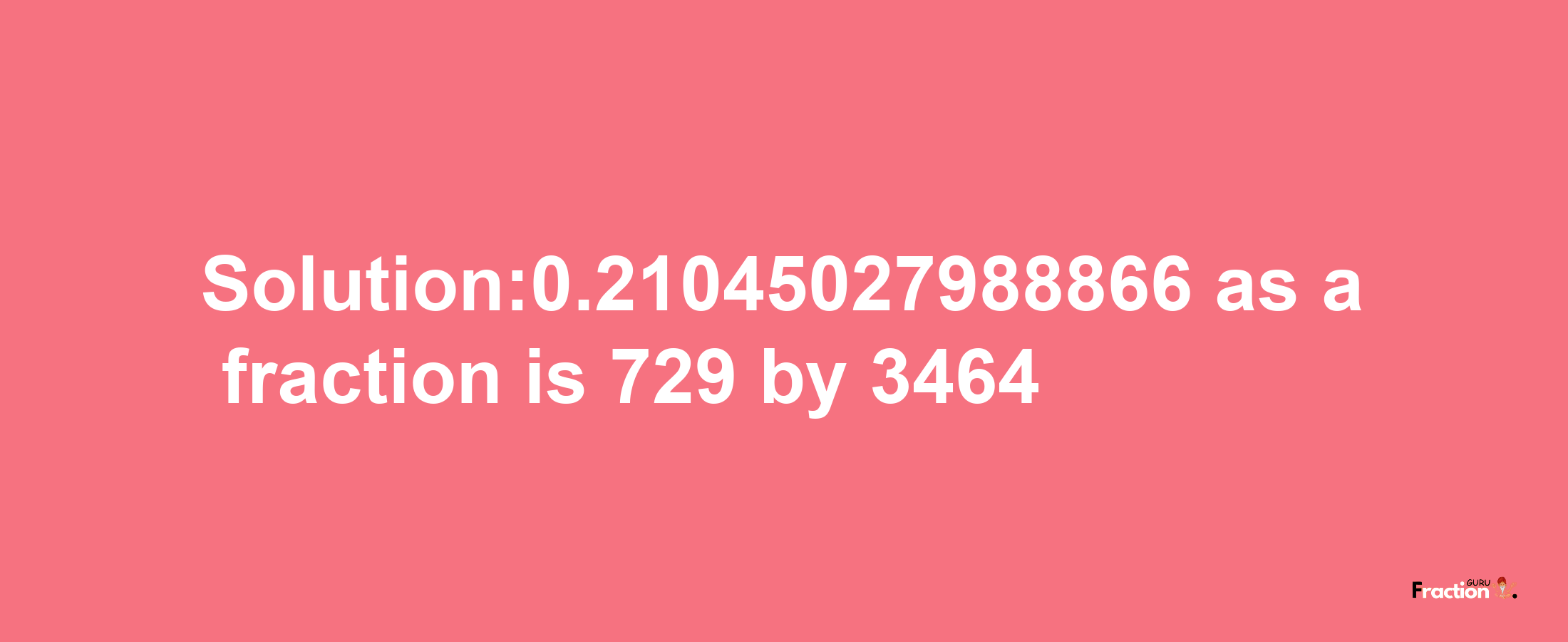 Solution:0.21045027988866 as a fraction is 729/3464