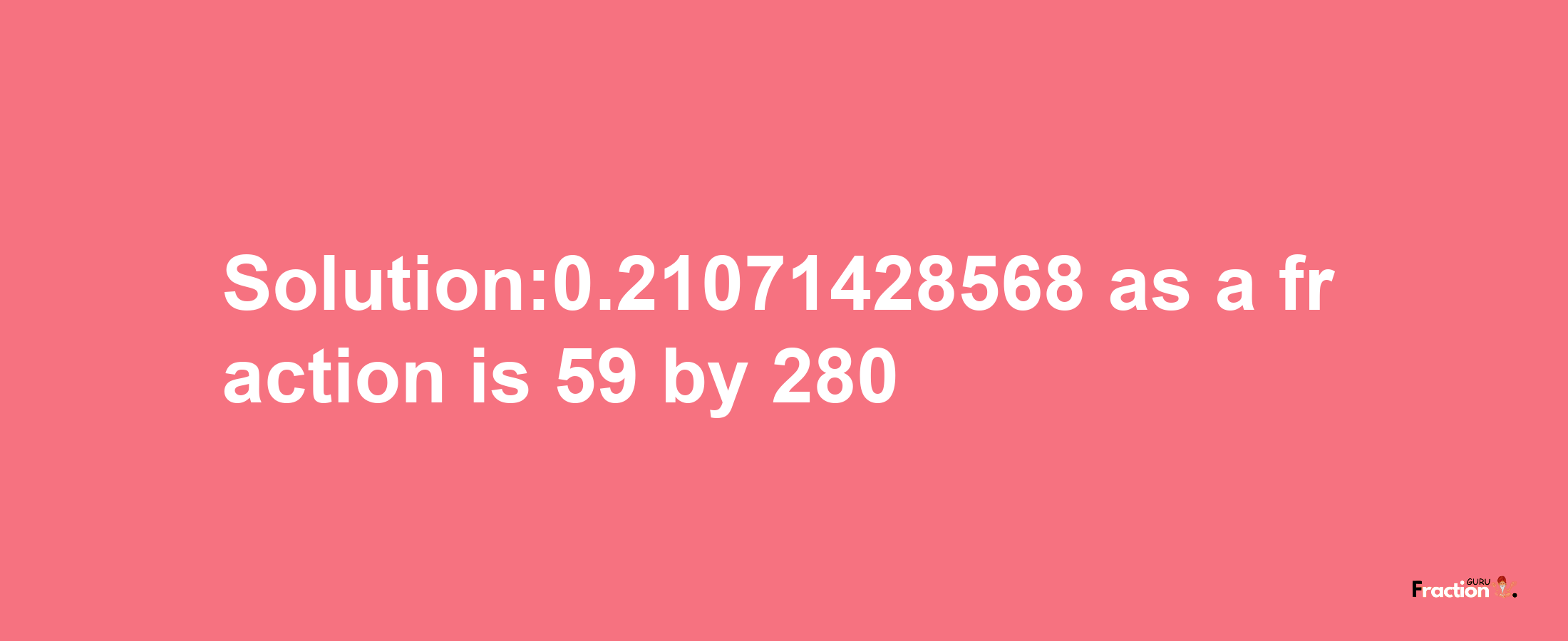 Solution:0.21071428568 as a fraction is 59/280