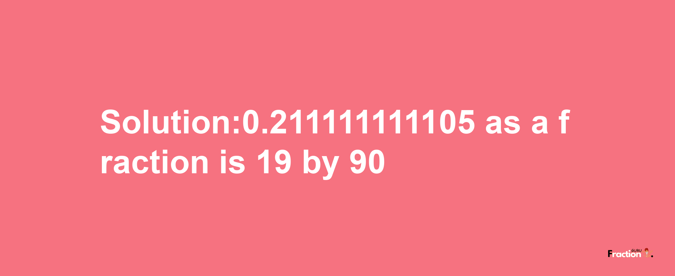 Solution:0.211111111105 as a fraction is 19/90