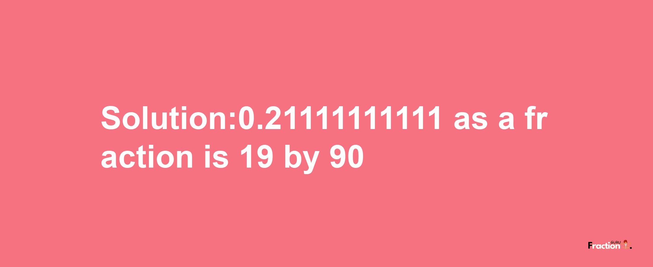 Solution:0.21111111111 as a fraction is 19/90