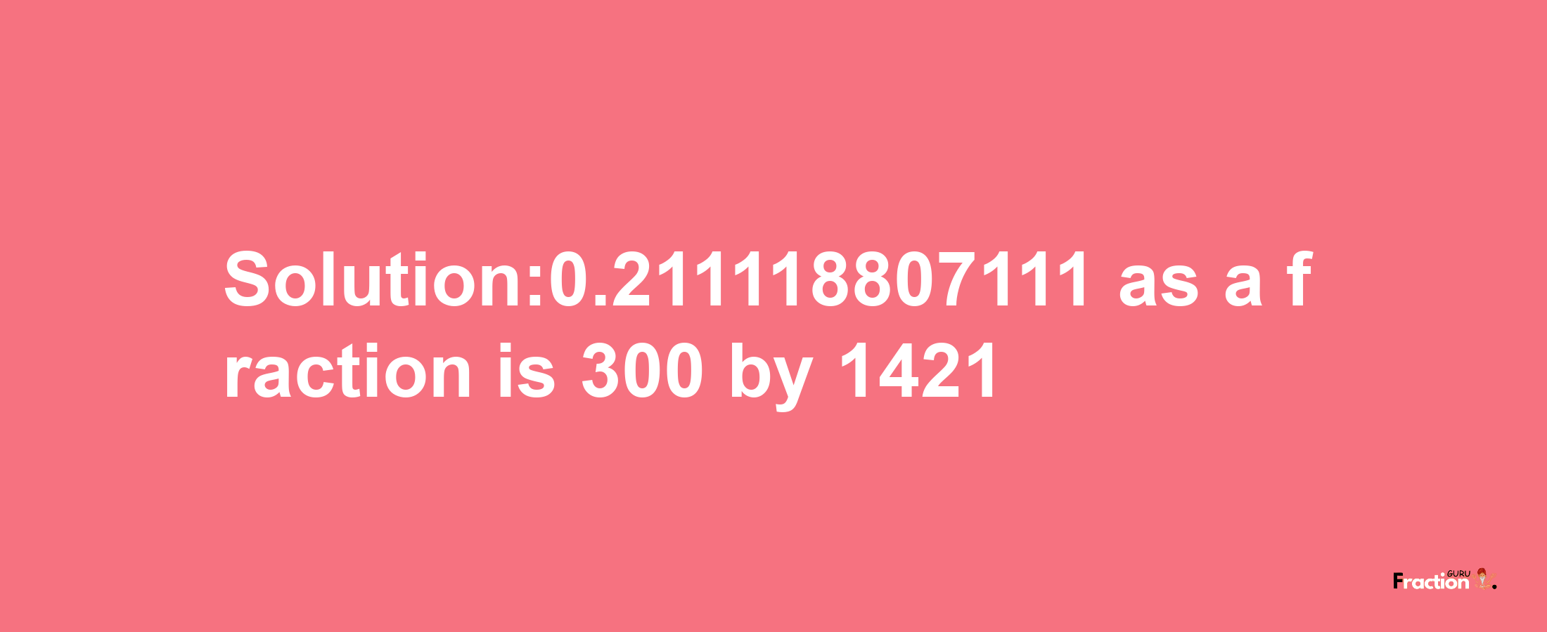 Solution:0.211118807111 as a fraction is 300/1421