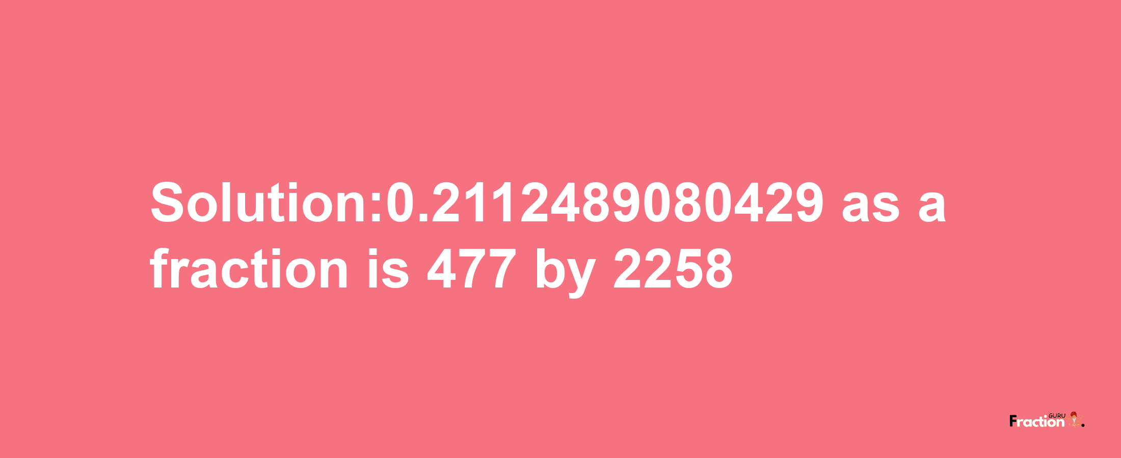 Solution:0.2112489080429 as a fraction is 477/2258