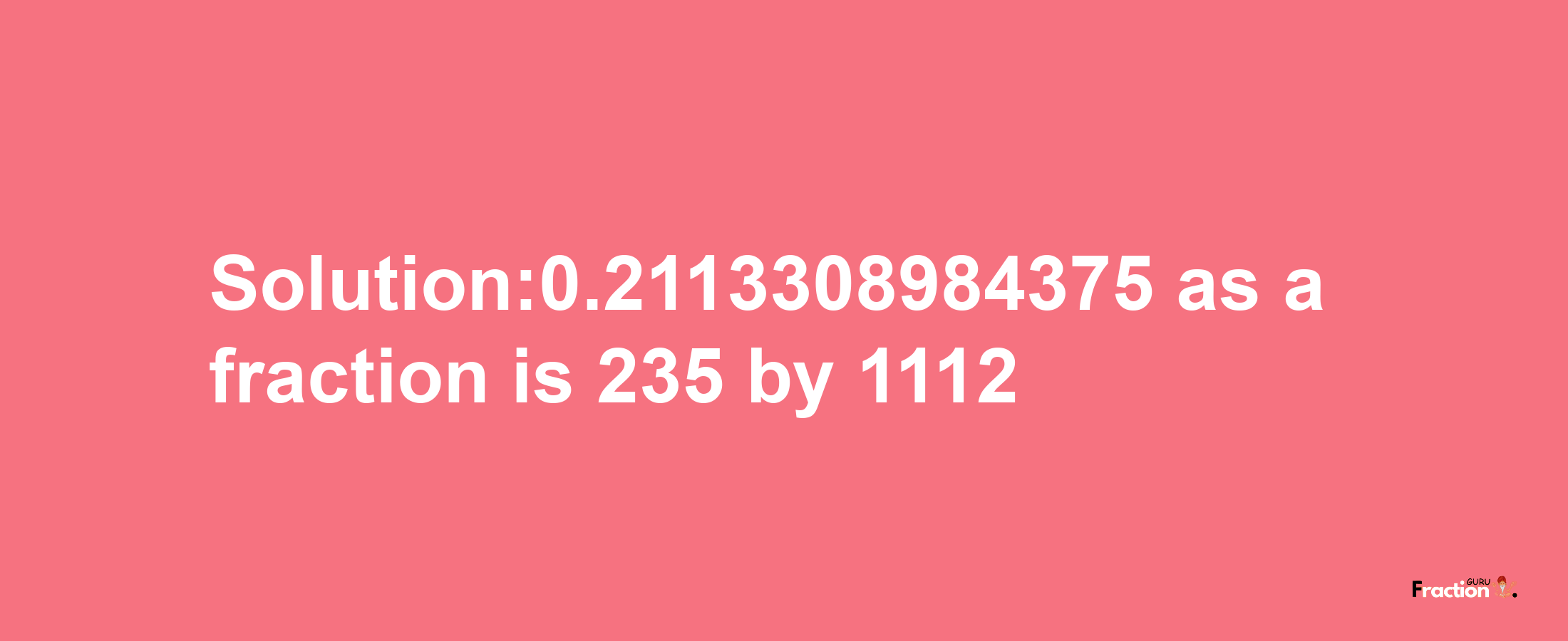 Solution:0.2113308984375 as a fraction is 235/1112