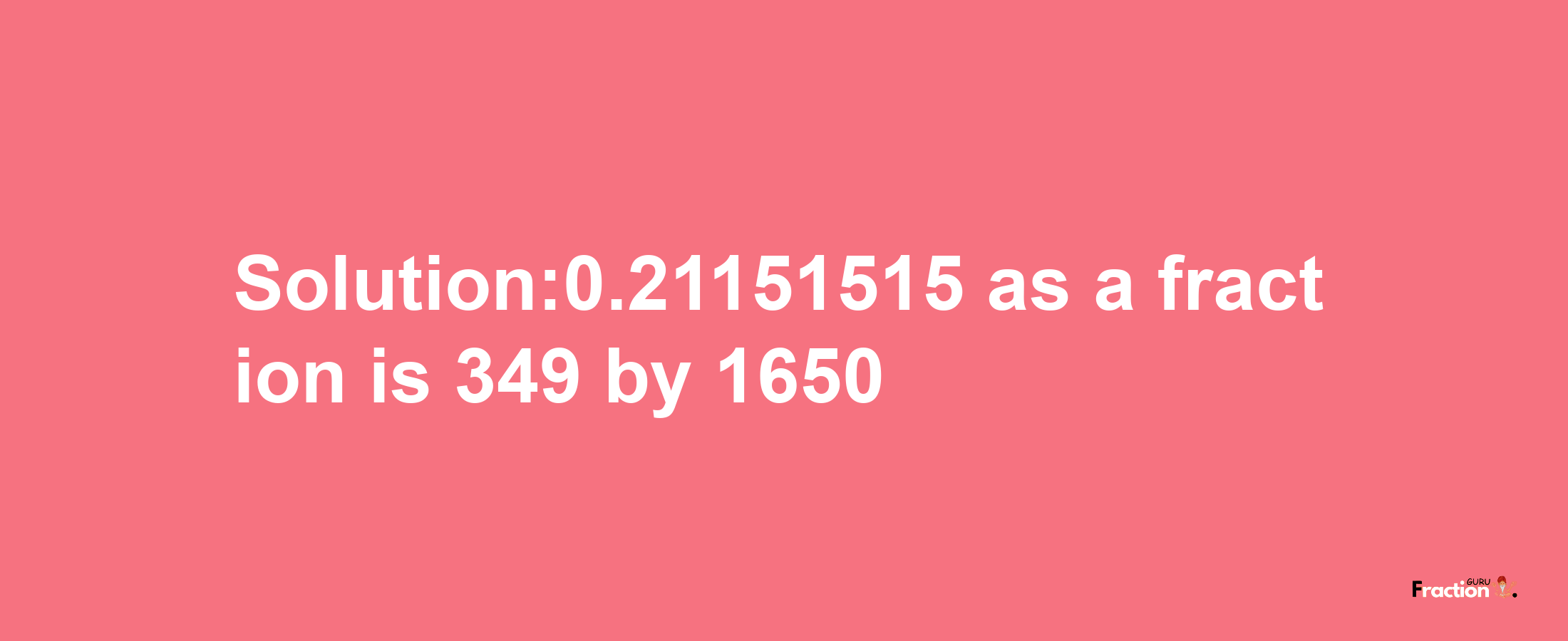 Solution:0.21151515 as a fraction is 349/1650