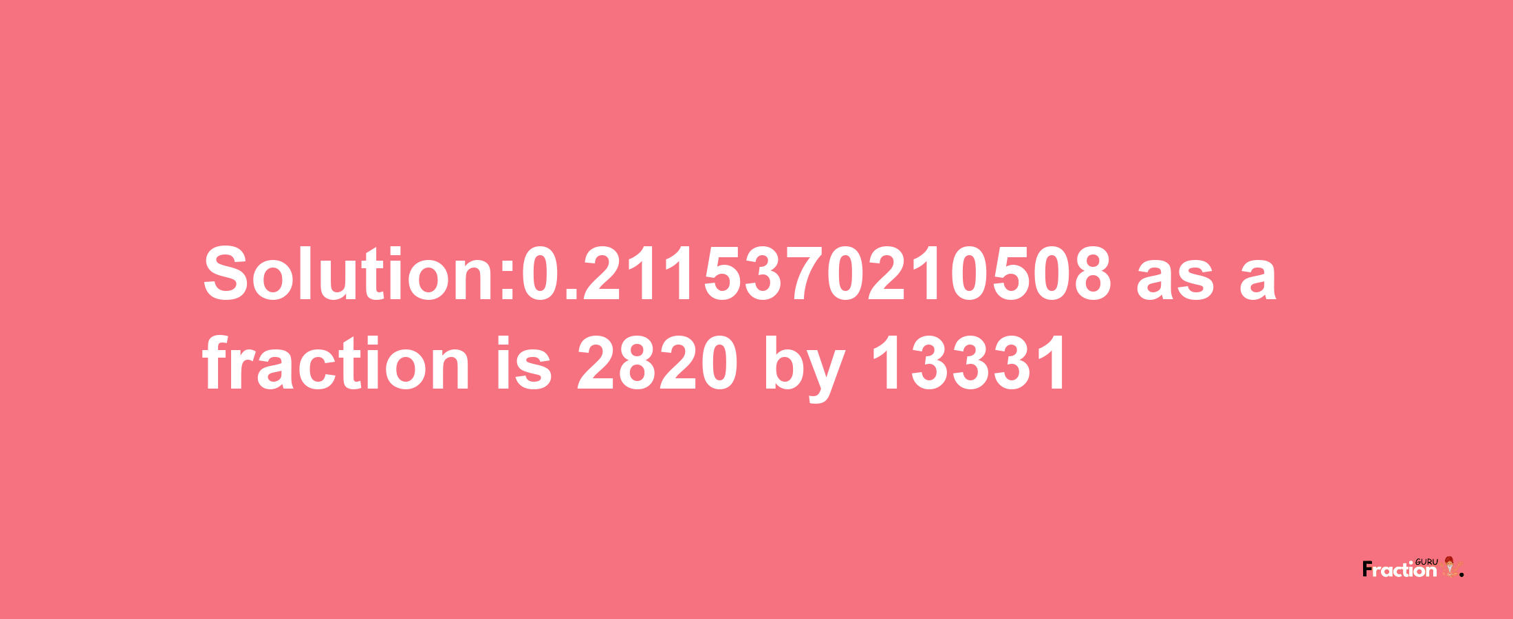 Solution:0.2115370210508 as a fraction is 2820/13331