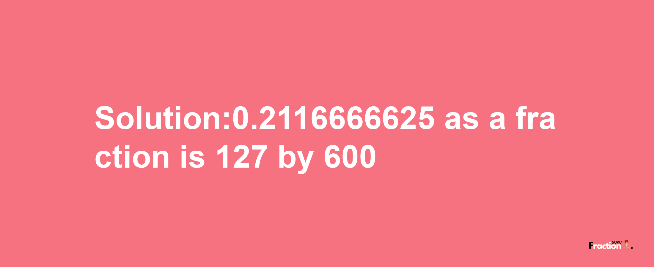 Solution:0.2116666625 as a fraction is 127/600