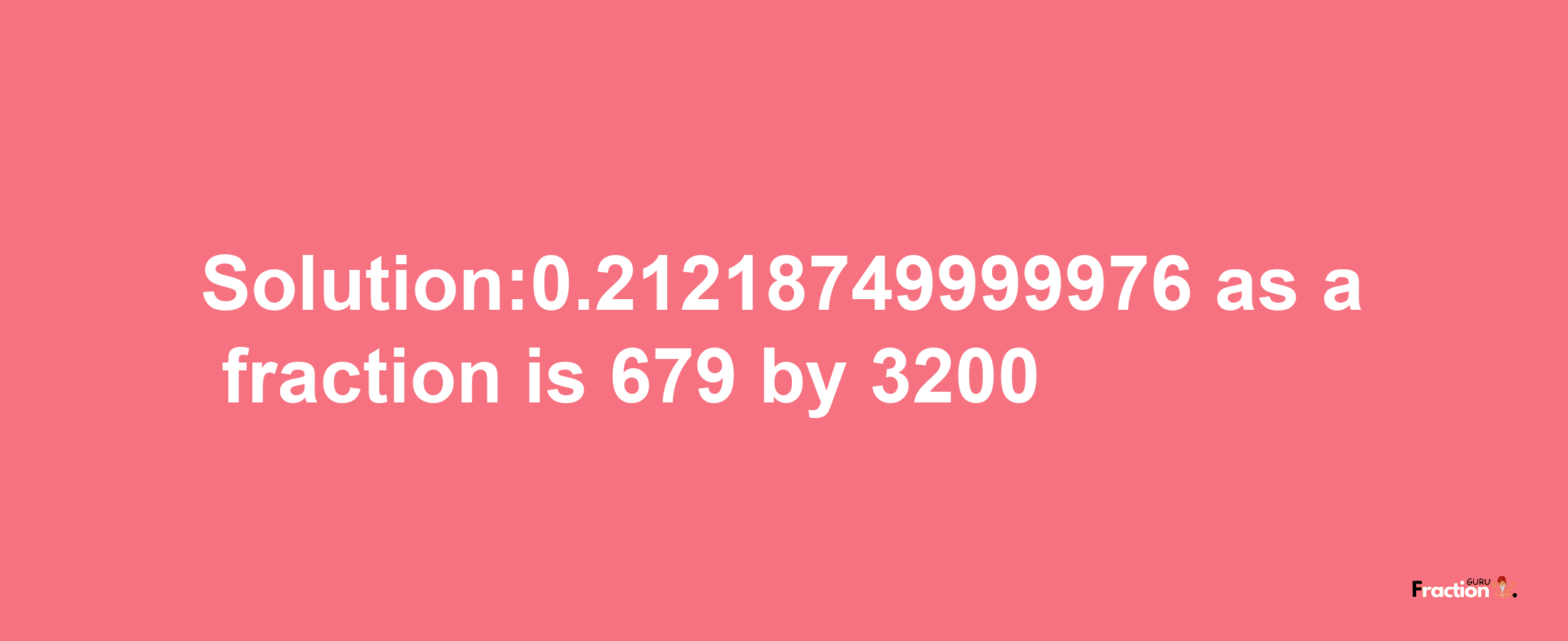 Solution:0.21218749999976 as a fraction is 679/3200