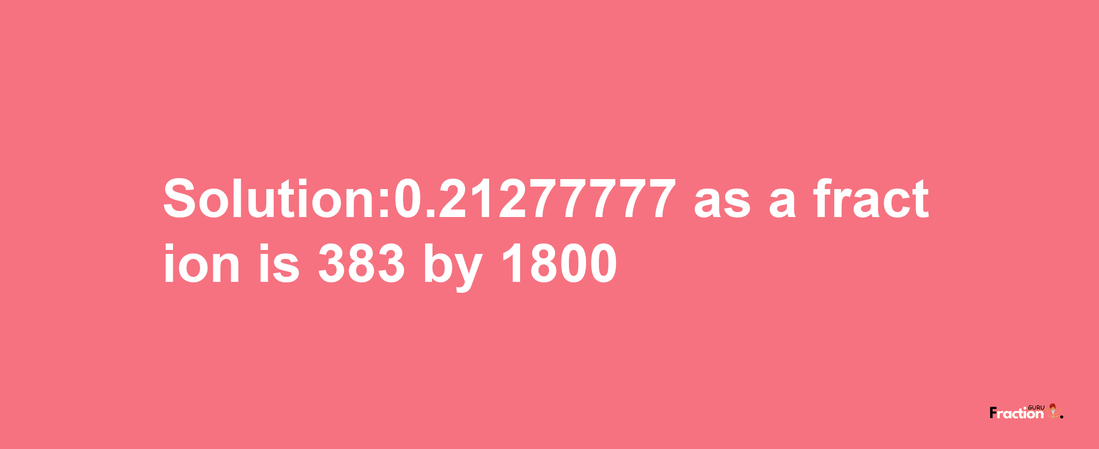 Solution:0.21277777 as a fraction is 383/1800